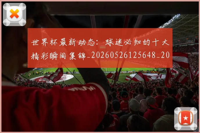 世界杯最新动态：球迷必知的十大精彩瞬间集锦_20260526125648_20260702174200