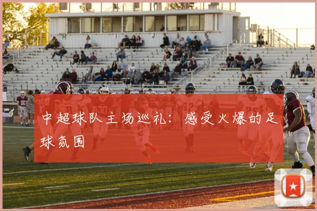 中超球队主场巡礼:感受火爆的足球氛围
