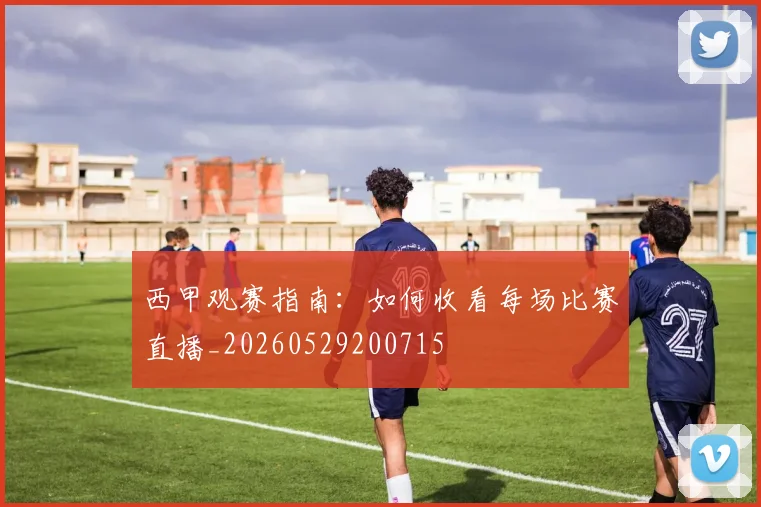 西甲观赛指南:如何收看每场比赛直播_20260529200715