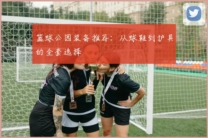 篮球公园装备推荐：从球鞋到护具的全套选择