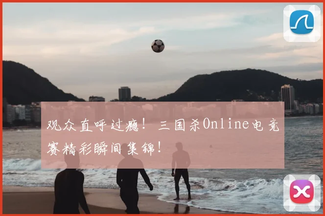 观众直呼过瘾！三国杀Online电竞赛精彩瞬间集锦！
