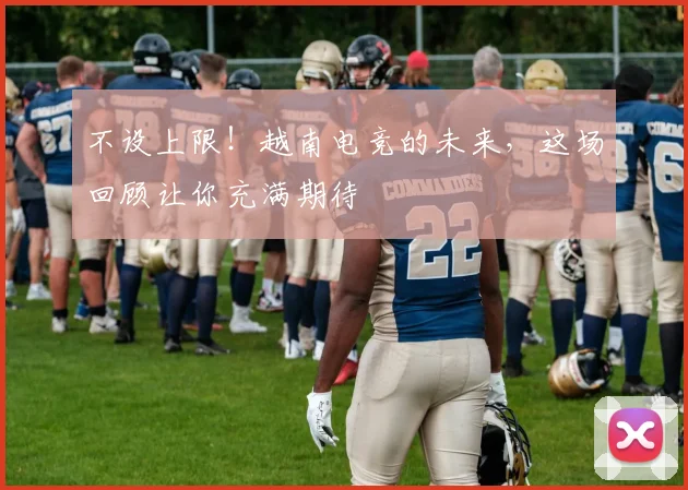 不设上限！越南电竞的未来，这场回顾让你充满期待