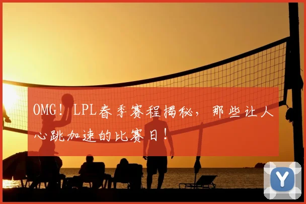OMG!LPL春季赛程揭秘,那些让人心跳加速的比赛日!