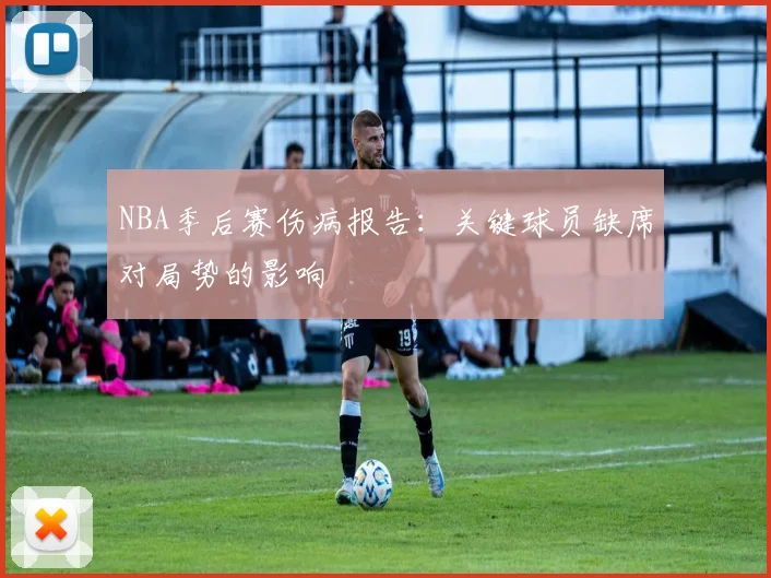 NBA季后赛伤病报告：关键球员缺席对局势的影响