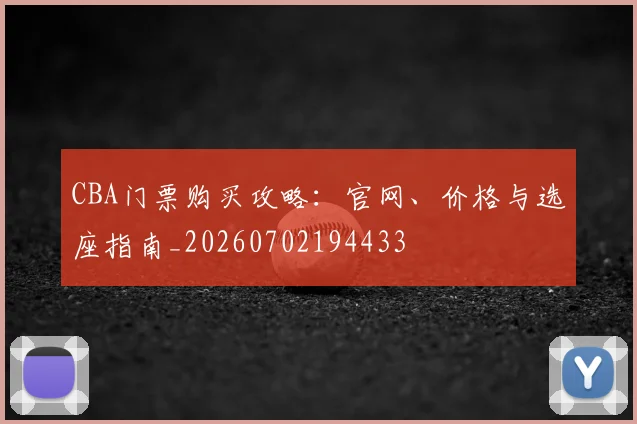 CBA门票购买攻略:官网、价格与选座指南_20260702194433
