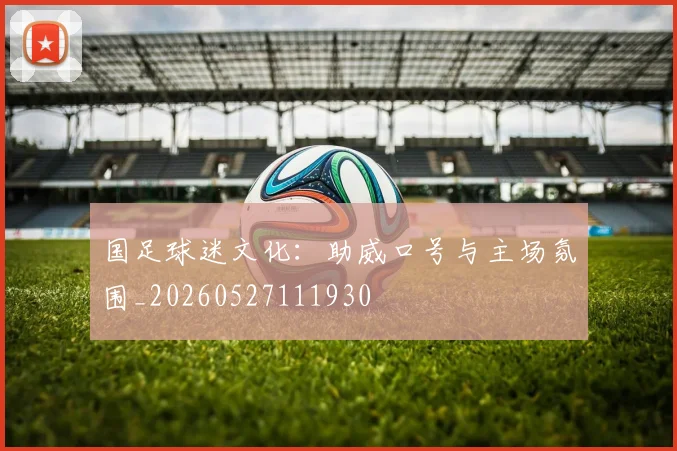 国足球迷文化：助威口号与主场氛围_20260527111930