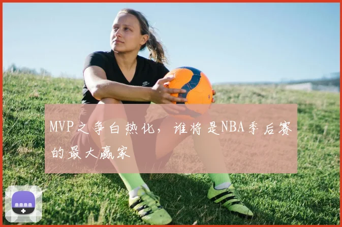 MVP之争白热化，谁将是NBA季后赛的最大赢家