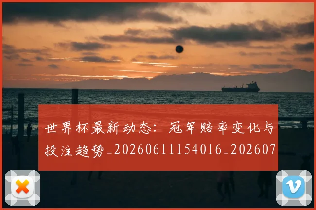 世界杯最新动态:冠军赔率变化与投注趋势_20260611154016_20260715190757
