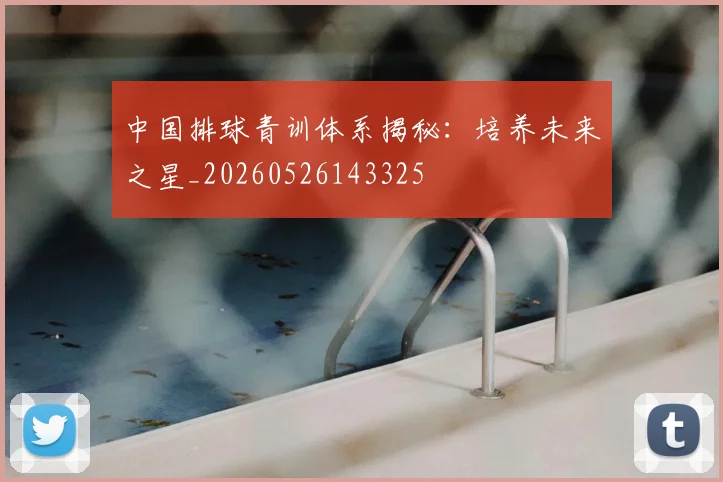 中国排球青训体系揭秘:培养未来之星_20260526143325