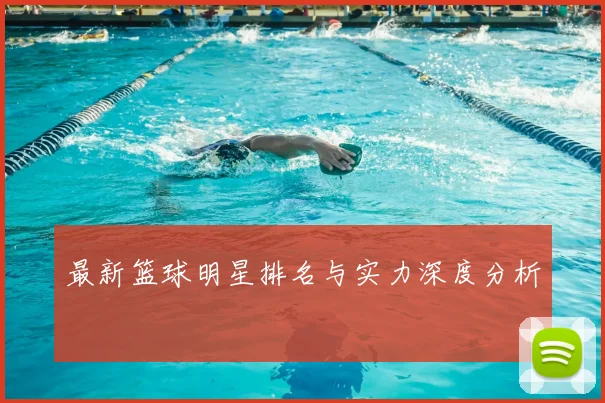 最新篮球明星排名与实力深度分析