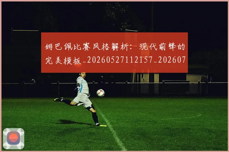 姆巴佩比赛风格解析：现代前锋的完美模板_20260527112157_20260703231858