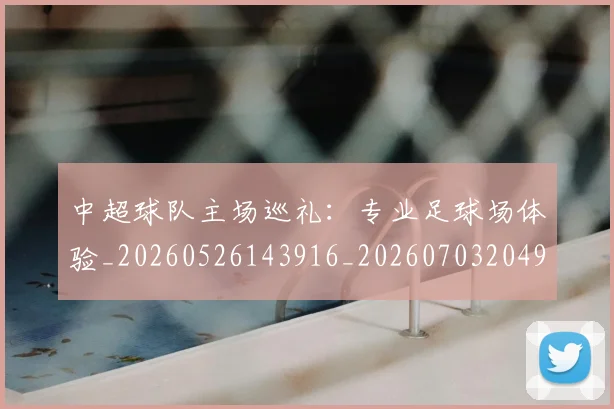中超球队主场巡礼:专业足球场体验_20260526143916_20260703204925