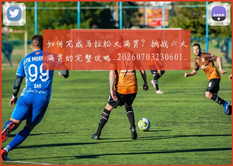 如何完成马拉松大满贯？挑战六大满贯的完整攻略_20260703230601_20260720182648