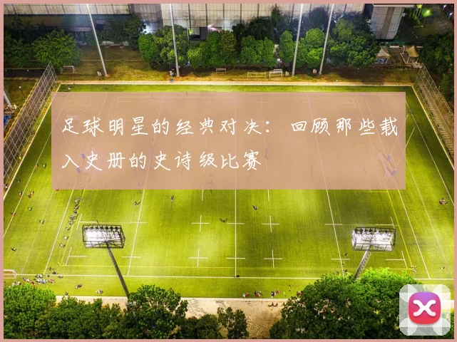足球明星的经典对决:回顾那些载入史册的史诗级比赛