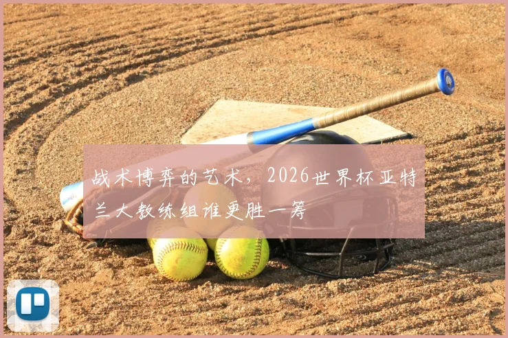 战术博弈的艺术，2026世界杯亚特兰大教练组谁更胜一筹