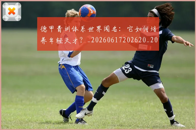 德甲青训体系世界闻名：它如何培养年轻天才？_20260617202620_20260704173905_20260722163016