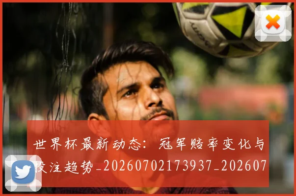 世界杯最新动态：冠军赔率变化与投注趋势_20260702173937_20260715190759