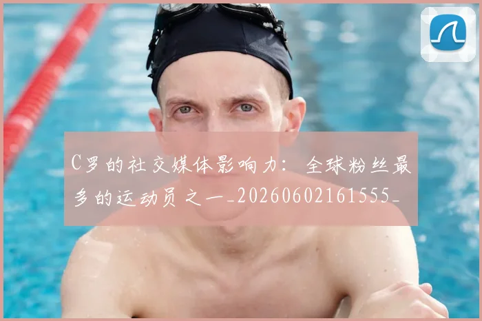 C罗的社交媒体影响力：全球粉丝最多的运动员之一_20260602161555_20260701213632_20260712052423