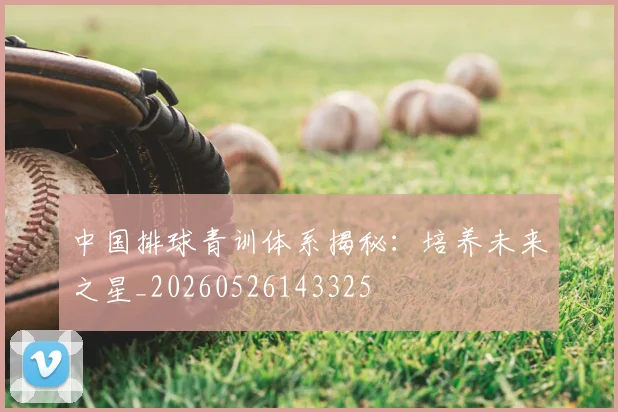 中国排球青训体系揭秘:培养未来之星_20260526143325