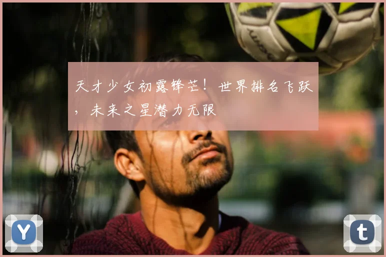 天才少女初露锋芒！世界排名飞跃，未来之星潜力无限