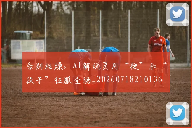 告别枯燥,AI解说员用“梗”和“段子”征服全场_20260718210136