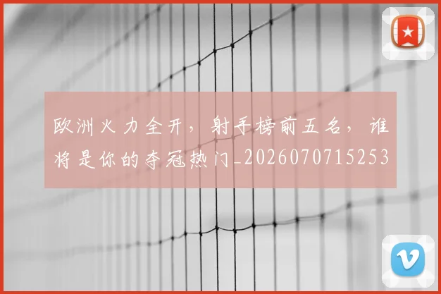 欧洲火力全开，射手榜前五名，谁将是你的夺冠热门_20260707152531