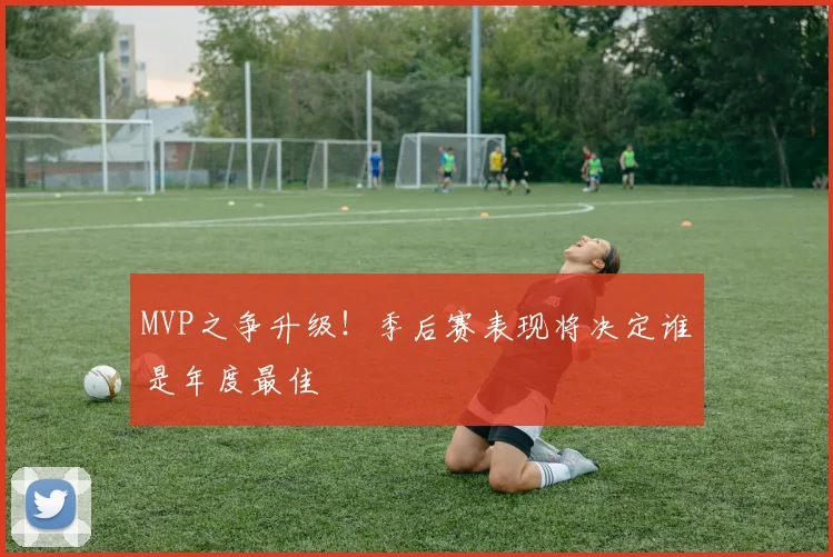 MVP之争升级！季后赛表现将决定谁是年度最佳