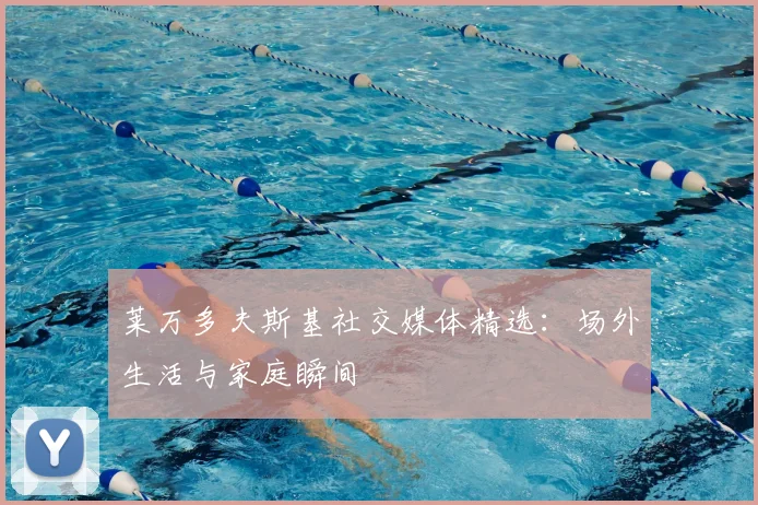 莱万多夫斯基社交媒体精选：场外生活与家庭瞬间