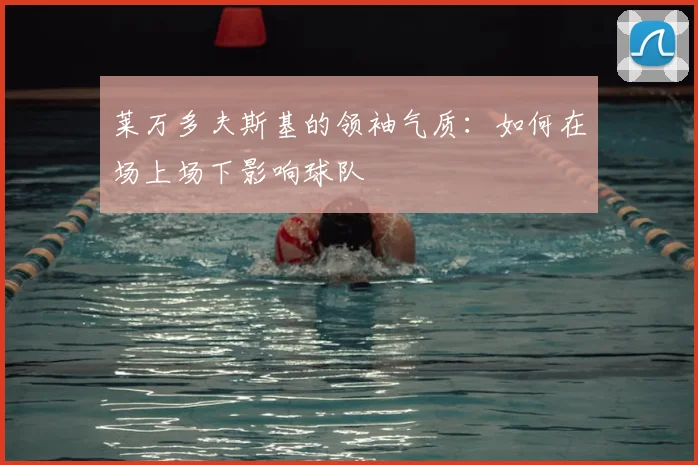 莱万多夫斯基的领袖气质：如何在场上场下影响球队