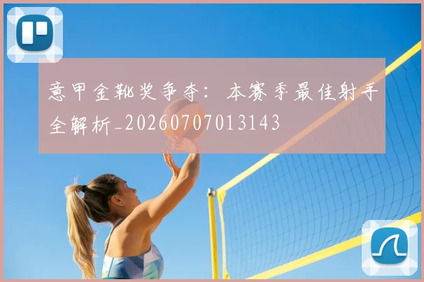 意甲金靴奖争夺:本赛季最佳射手全解析_20260707013143