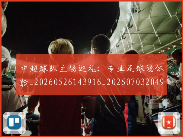 中超球队主场巡礼：专业足球场体验_20260526143916_20260703204925
