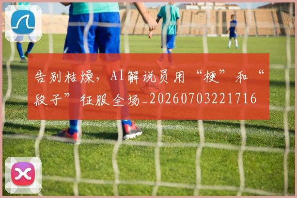 告别枯燥，AI解说员用“梗”和“段子”征服全场_20260703221716