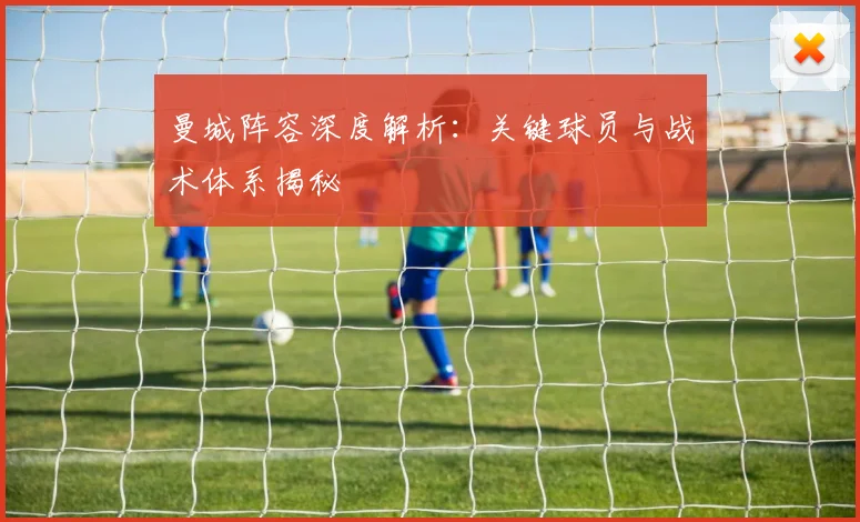 曼城阵容深度解析：关键球员与战术体系揭秘