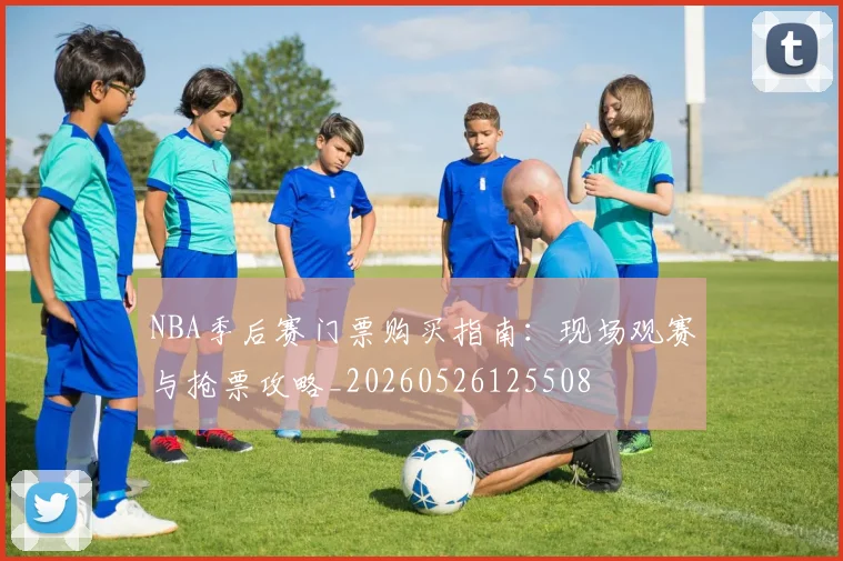 NBA季后赛门票购买指南：现场观赛与抢票攻略_20260526125508