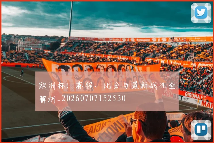 欧洲杯：赛程、比分与最新战况全解析_20260707152530