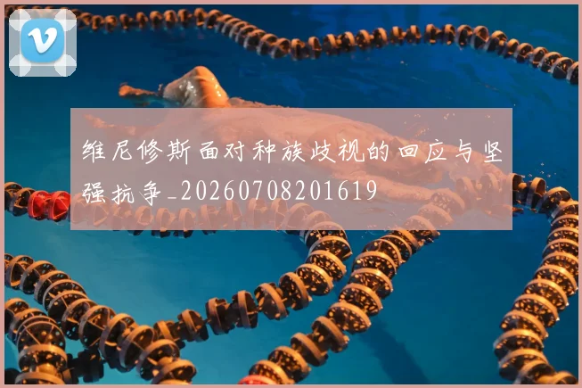 维尼修斯面对种族歧视的回应与坚强抗争_20260708201619