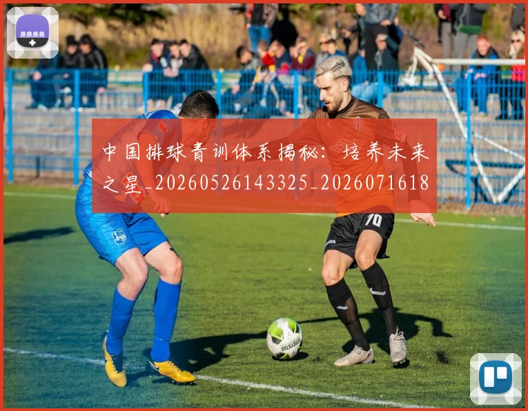中国排球青训体系揭秘：培养未来之星_20260526143325_20260716183202