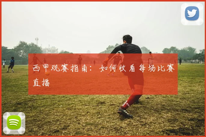 西甲观赛指南：如何收看每场比赛直播