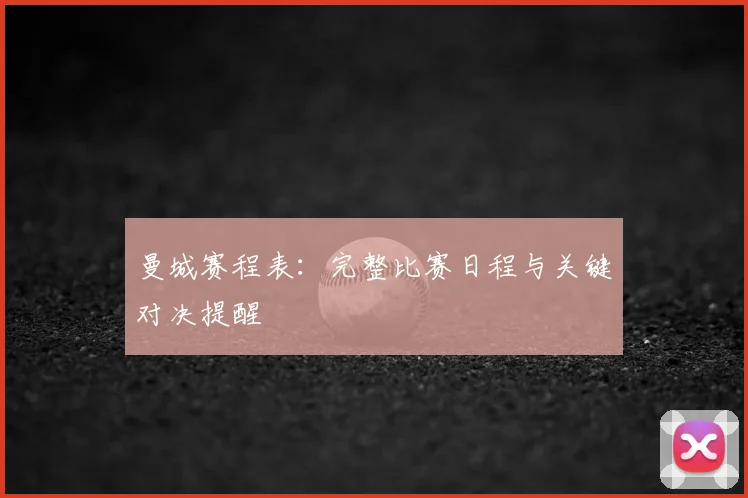 曼城赛程表:完整比赛日程与关键对决提醒