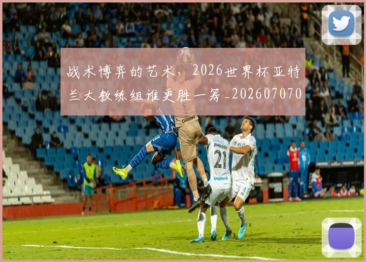 战术博弈的艺术,2026世界杯亚特兰大教练组谁更胜一筹_20260707013432_20260723181505