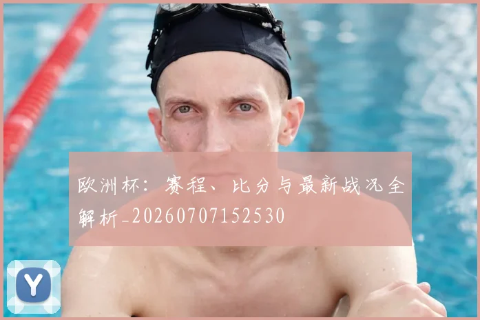 欧洲杯:赛程、比分与最新战况全解析_20260707152530