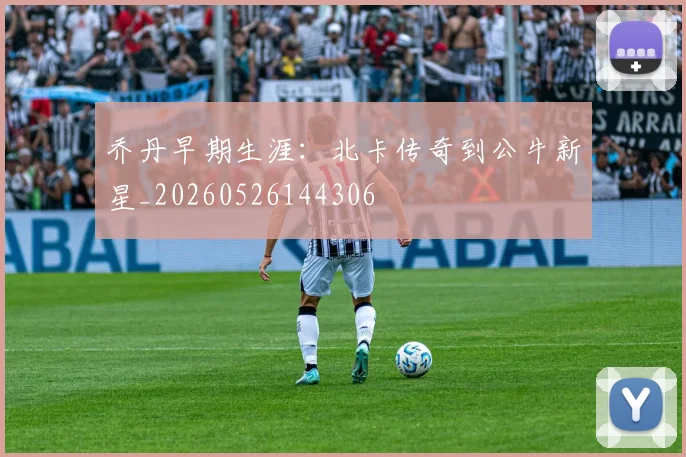 乔丹早期生涯:北卡传奇到公牛新星_20260526144306