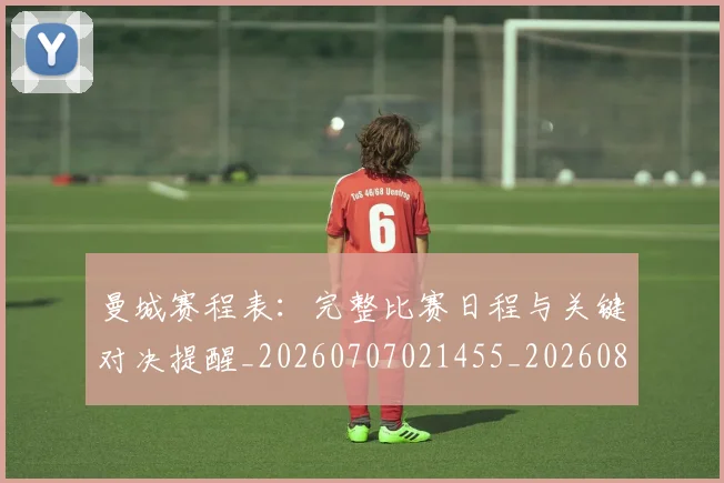 曼城赛程表:完整比赛日程与关键对决提醒_20260707021455_20260801161054