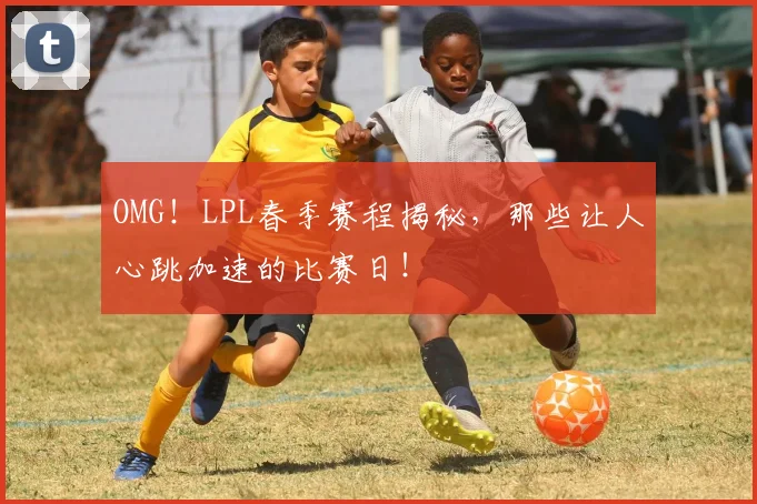 OMG！LPL春季赛程揭秘，那些让人心跳加速的比赛日！