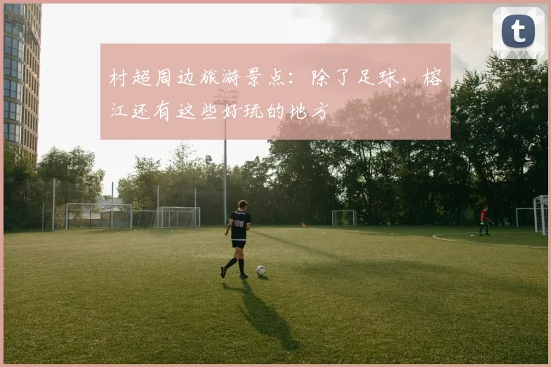 村超周边旅游景点:除了足球,榕江还有这些好玩的地方