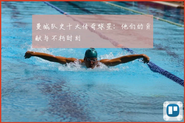 曼城队史十大传奇球星：他们的贡献与不朽时刻