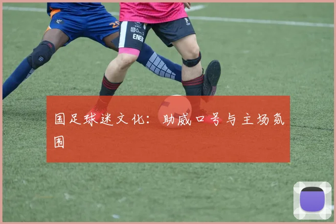国足球迷文化:助威口号与主场氛围