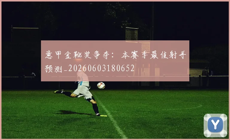 意甲金靴奖争夺：本赛季最佳射手预测_20260603180652