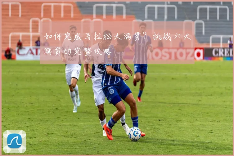 如何完成马拉松大满贯？挑战六大满贯的完整攻略