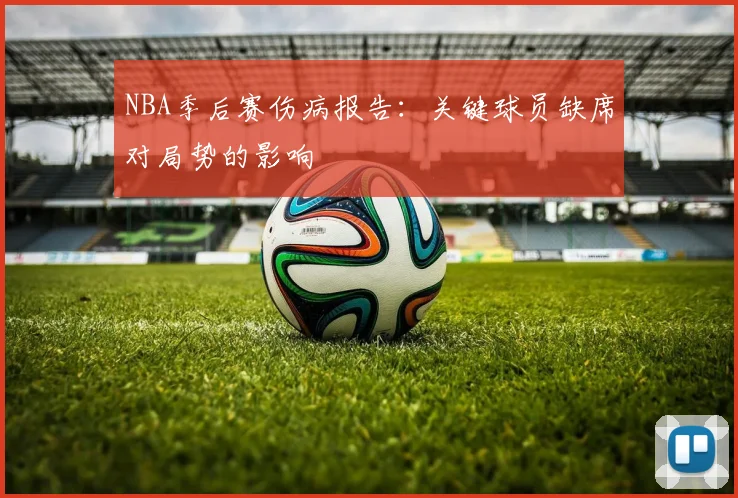 NBA季后赛伤病报告：关键球员缺席对局势的影响